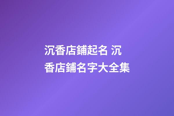 沉香店鋪起名 沉香店鋪名字大全集-第1張-店鋪起名-玄機派